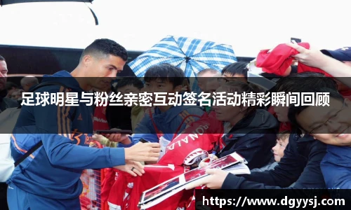 足球明星与粉丝亲密互动签名活动精彩瞬间回顾